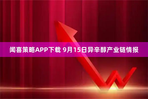 闻喜策略APP下载 9月15日异辛醇产业链情报