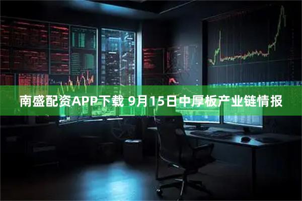 南盛配资APP下载 9月15日中厚板产业链情报