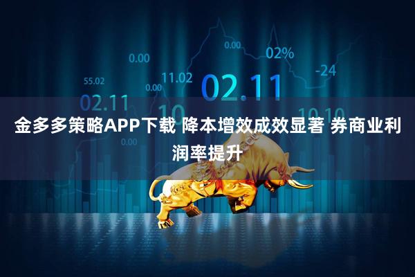 金多多策略APP下载 降本增效成效显著 券商业利润率提升