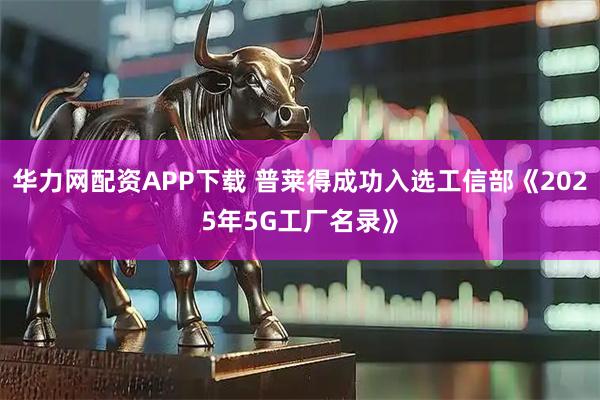 华力网配资APP下载 普莱得成功入选工信部《2025年5G工厂名录》