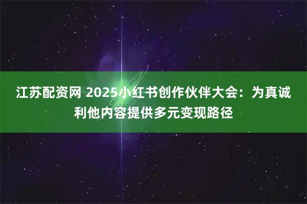 江苏配资网 2025小红书创作伙伴大会：为真诚利他内容提供多元变现路径