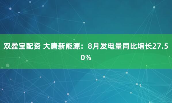 双盈宝配资 大唐新能源：8月发电量同比增长27.50%