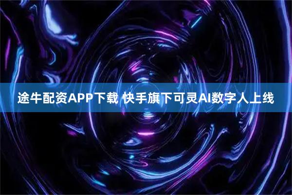 途牛配资APP下载 快手旗下可灵AI数字人上线