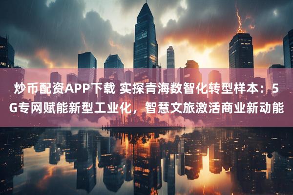炒币配资APP下载 实探青海数智化转型样本：5G专网赋能新型工业化，智慧文旅激活商业新动能
