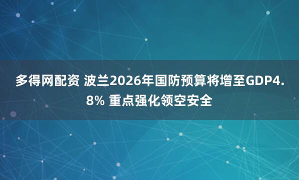 多得网配资 波兰2026年国防预算将增至GDP4.8% 重点强化领空安全
