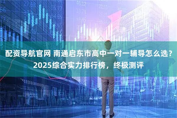 配资导航官网 南通启东市高中一对一辅导怎么选？2025综合实力排行榜，终极测评