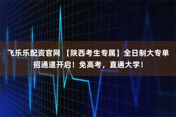 飞乐乐配资官网 【陕西考生专属】全日制大专单招通道开启！免高考，直通大学！
