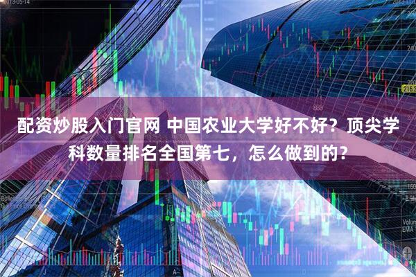 配资炒股入门官网 中国农业大学好不好？顶尖学科数量排名全国第七，怎么做到的？