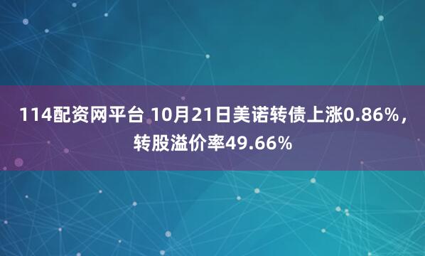 114配资网平台 10月21日美诺转债上涨0.86%，转股溢价率49.66%