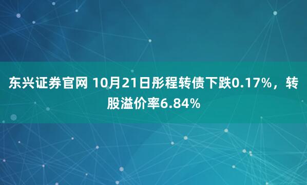 东兴证券官网 10月21日彤程转债下跌0.17%，转股溢价率6.84%