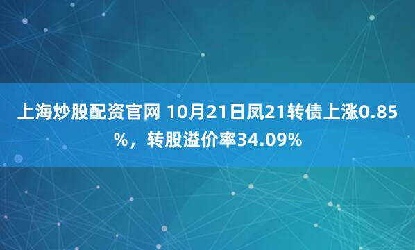 上海炒股配资官网 10月21日凤21转债上涨0.85%，转股溢价率34.09%