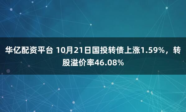 华亿配资平台 10月21日国投转债上涨1.59%，转股溢价率46.08%