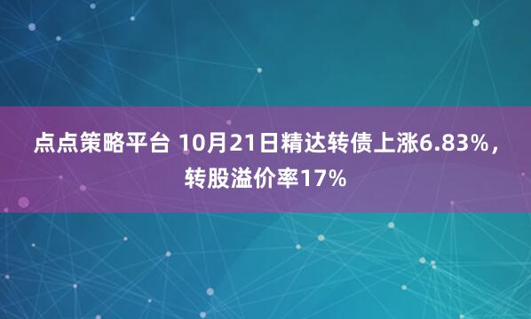 点点策略平台 10月21日精达转债上涨6.83%，转股溢价率17%