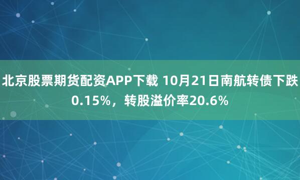 北京股票期货配资APP下载 10月21日南航转债下跌0.15%，转股溢价率20.6%