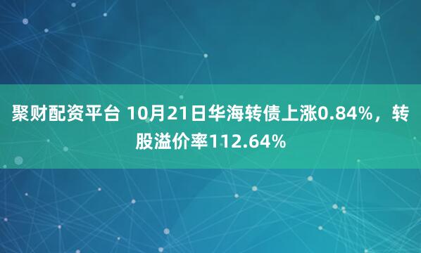 聚财配资平台 10月21日华海转债上涨0.84%，转股溢价率112.64%