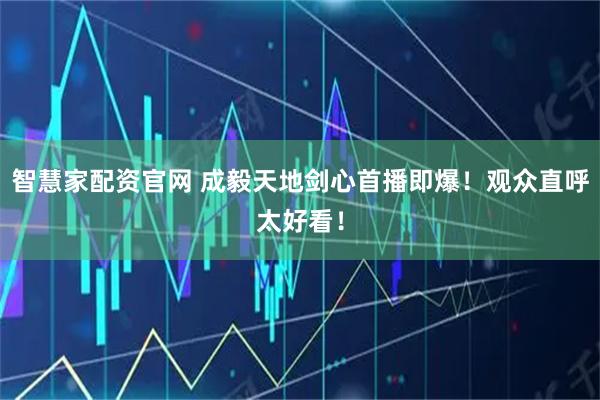 智慧家配资官网 成毅天地剑心首播即爆！观众直呼太好看！