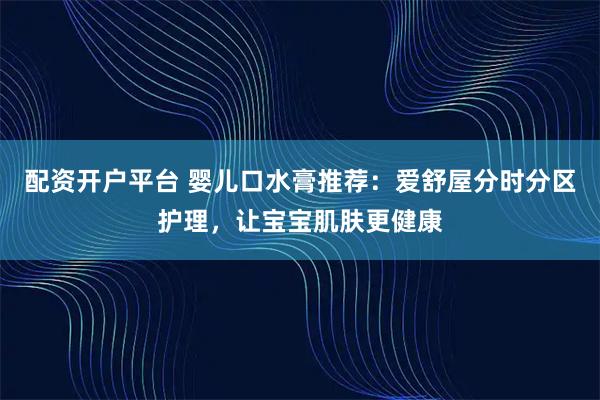 配资开户平台 婴儿口水膏推荐：爱舒屋分时分区护理，让宝宝肌肤更健康