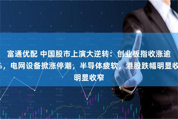 富通优配 中国股市上演大逆转：创业板指收涨逾1%，电网设备掀涨停潮，半导体疲软，港股跌幅明显收窄