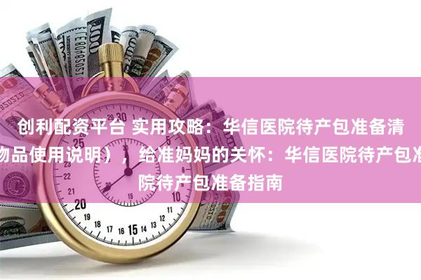 创利配资平台 实用攻略：华信医院待产包准备清单（附物品使用说明），给准妈妈的关怀：华信医院待产包准备指南