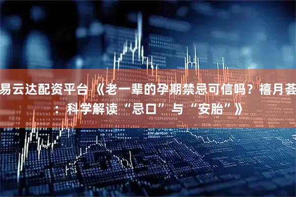 易云达配资平台 《老一辈的孕期禁忌可信吗？禧月荟：科学解读 “忌口” 与 “安胎”》