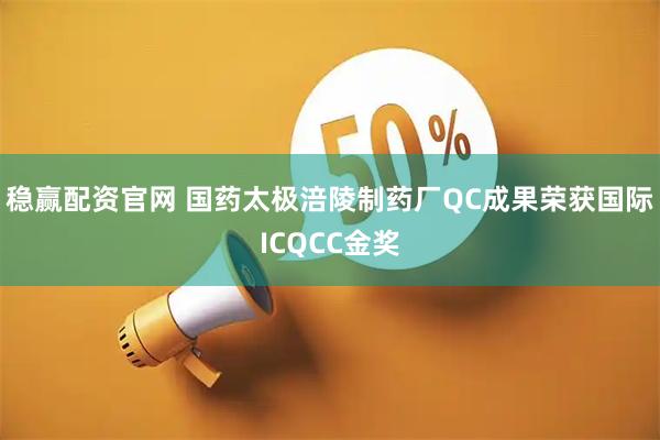 稳赢配资官网 国药太极涪陵制药厂QC成果荣获国际ICQCC金奖