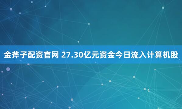 金斧子配资官网 27.30亿元资金今日流入计算机股