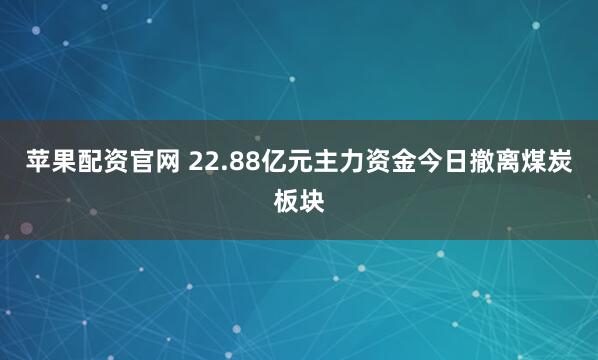 苹果配资官网 22.88亿元主力资金今日撤离煤炭板块