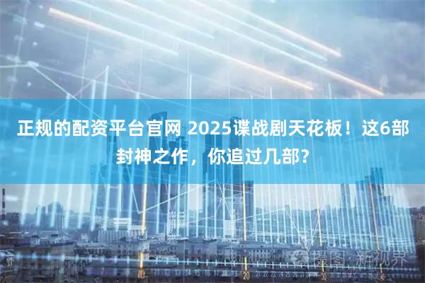 正规的配资平台官网 2025谍战剧天花板！这6部封神之作，你追过几部？