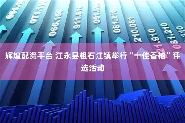 辉煌配资平台 江永县粗石江镇举行“十佳香柚”评选活动