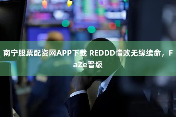 南宁股票配资网APP下载 REDDD惜败无缘续命，FaZe晋级