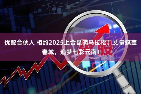优配合伙人 相约2025上合昆明马拉松！丈量蝶变春城，追梦七彩云南！