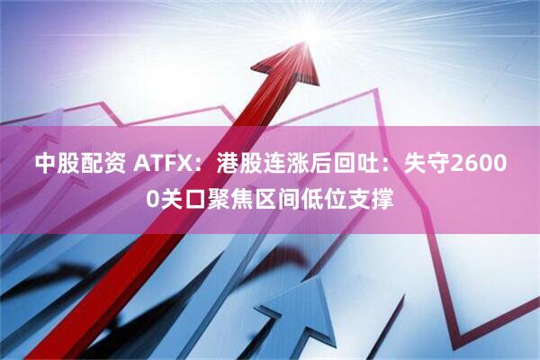 中股配资 ATFX:港股连涨后回吐:失守26000关口聚焦区间低位支撑