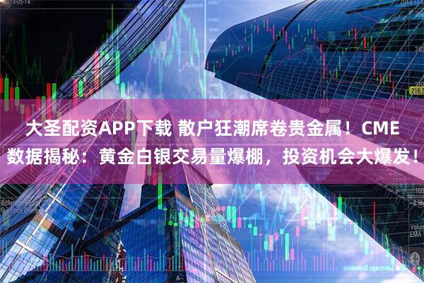 大圣配资APP下载 散户狂潮席卷贵金属！CME数据揭秘：黄金白银交易量爆棚，投资机会大爆发！