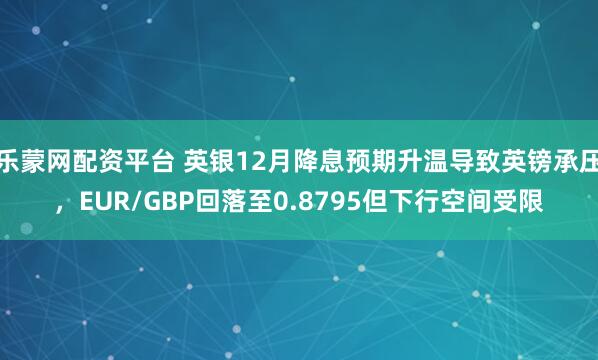 乐蒙网配资平台 英银12月降息预期升温导致英镑承压,EUR/GBP回落至0.8795但下行空间受限