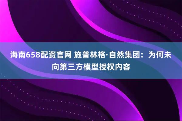 海南658配资官网 施普林格·自然集团：为何未向第三方模型授权内容
