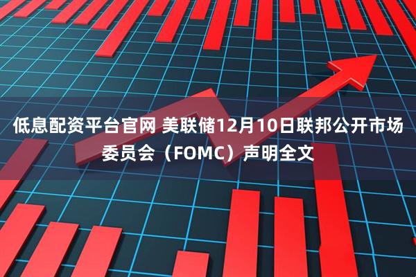 低息配资平台官网 美联储12月10日联邦公开市场委员会(FOMC)声明全文