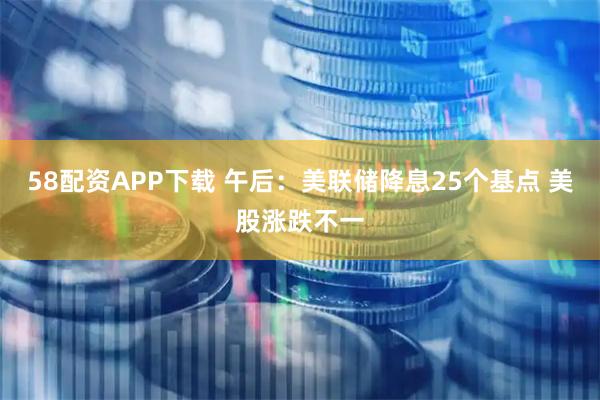 58配资APP下载 午后：美联储降息25个基点 美股涨跌不一