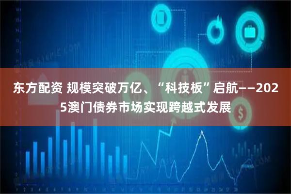 东方配资 规模突破万亿、“科技板”启航——2025澳门债券市场实现跨越式发展
