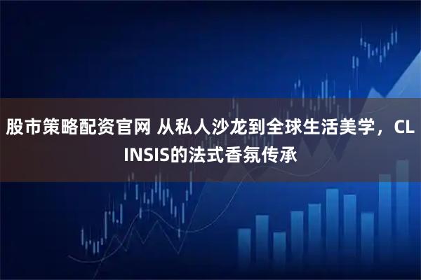 股市策略配资官网 从私人沙龙到全球生活美学，CLINSIS的法式香氛传承