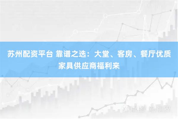 苏州配资平台 靠谱之选：大堂、客房、餐厅优质家具供应商福利来