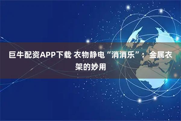 巨牛配资APP下载 衣物静电“消消乐”：金属衣架的妙用