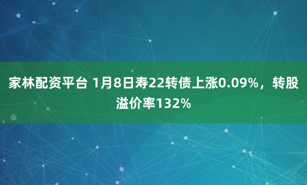 家林配资平台 1月8日寿22转债上涨0.09%，转股溢价率132%