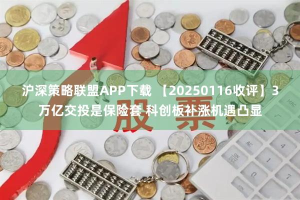沪深策略联盟APP下载 【20250116收评】3万亿交投是保险套 科创板补涨机遇凸显