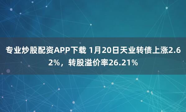专业炒股配资APP下载 1月20日天业转债上涨2.62%，转股溢价率26.21%