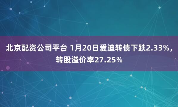 北京配资公司平台 1月20日爱迪转债下跌2.33%，转股溢价率27.25%