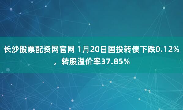 长沙股票配资网官网 1月20日国投转债下跌0.12%，转股溢价率37.85%