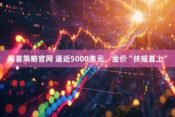 闻喜策略官网 逼近5000美元，金价“扶摇直上”