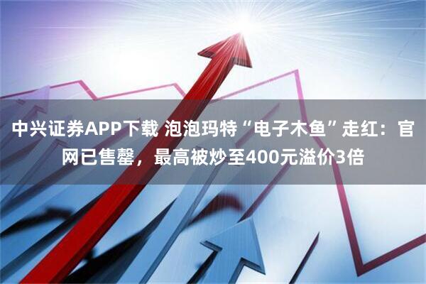 中兴证券APP下载 泡泡玛特“电子木鱼”走红：官网已售罄，最高被炒至400元溢价3倍