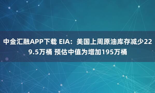 中金汇融APP下载 EIA：美国上周原油库存减少229.5万桶 预估中值为增加195万桶