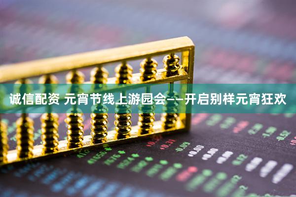 诚信配资 元宵节线上游园会——开启别样元宵狂欢